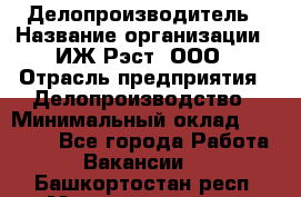 Делопроизводитель › Название организации ­ ИЖ-Рэст, ООО › Отрасль предприятия ­ Делопроизводство › Минимальный оклад ­ 15 000 - Все города Работа » Вакансии   . Башкортостан респ.,Мечетлинский р-н